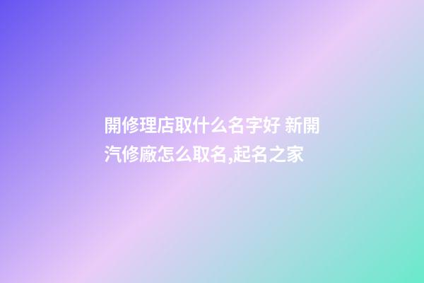開修理店取什么名字好 新開汽修廠怎么取名,起名之家-第1張-公司起名-玄機派
